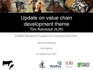 Update on value chain
     development theme
          Tom Randolph (ILRI)
CGIAR Research Program on Livestock and Fish

                Planning Meeting

                  ILRI Nairobi

               27 September 2011
 