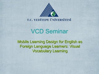 VCD Seminar
Mobile Learning Design for English as
 Foreign Language Learners: Visual
        Vocabulary Learning
 