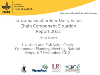 Tanzania Smallholder Dairy Value
  Chain Component Situation
          Report 2012
             Amos Omore

   Livestock and Fish Value Chain
Component Planning Meeting, Nairobi
     Kenya, 6-7 December 2012
 