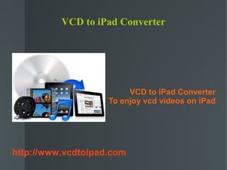 VCD to iPad Converter




                         VCD to iPad Converter
                    To enjoy vcd videos on iPad




http://www.vcdtoipad.com
 