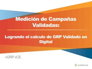 Medición de Campañas
           Validadas:

Logrando el calculo de GRP Validado en
                Digital


vGRP vCE
 