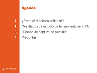Agenda


1   ¿Por qué medicíon validada?
2   Resultados de estudio de lanzamiento en USA
3   ¡Tiempo de captura de pantalla!
4   Preguntas
 