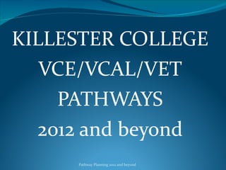 KILLESTER COLLEGE  VCE/VCAL/VET PATHWAYS 2012 and beyond Pathway Planning 2012 and beyond 