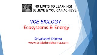 VCE BIOLOGY
www.drlakshmisharma.com
Dr Lakshmi Sharma
NO LIMITS TO LEARNING!
BELIEVE & YOU CAN ACHIEVE!
Ecosystems & Energy
 