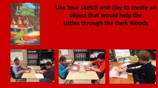 Use Your sketch and clay to create an
object that would help the
Littles through the Dark Woods
 