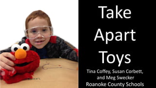 Take
Apart
Toys
Tina Coffey, Susan Corbett,
and Meg Swecker
Roanoke County Schools
 