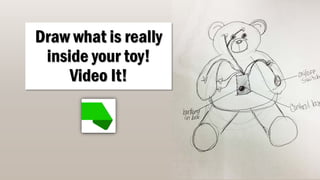 Draw what is really
inside your toy!
Video It!
 