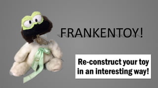 FRANKENTOY!
Re-construct your toy
in an interesting way!
 