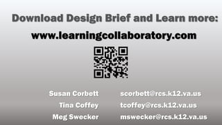 Susan Corbett
Tina Coffey
Meg Swecker
www.learningcollaboratory.com
Download Design Brief and Learn more:
scorbett@rcs.k12.va.us
tcoffey@rcs.k12.va.us
mswecker@rcs.k12.va.us
 