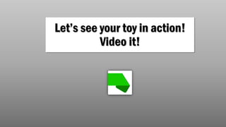 Let’s see your toy in action!
Video it!
 