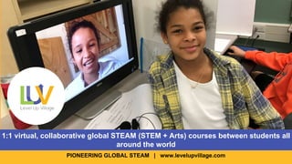PIONEERING GLOBAL STEAM | www.levelupvillage.com
1:1 virtual, collaborative global STEAM (STEM + Arts) courses between students all
around the world
 