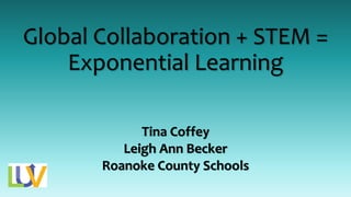 Global Collaboration + STEM =
Exponential Learning
Tina Coffey
Leigh Ann Becker
Roanoke County Schools
 