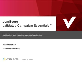 © comScore, Inc. Proprietary.
comScore
validated Campaign Essentials™
Validando y optimizando sus campañas digitales
Iván Marchant
comScore Mexico
 