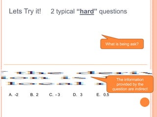 Lets Try it! 2 typical “hard” questions
A. -2 B. 2 C. - 3 D. 3 E. 0.5
What is being ask?
The information
provided by the
question are indirect
 
