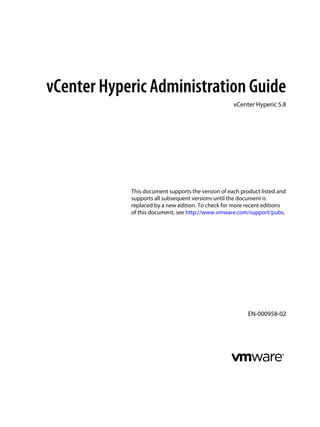 vCenter Hyperic Administration Guide
vCenter Hyperic 5.8
This document supports the version of each product listed and
supports all subsequent versions until the document is
replaced by a new edition. To check for more recent editions
of this document, see http://www.vmware.com/support/pubs.
EN-000958-02
 
