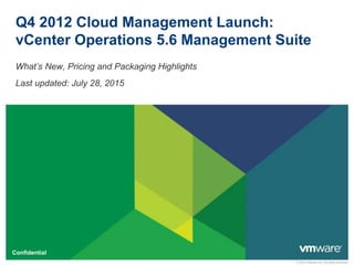 © 2010 VMware Inc. All rights reserved
Confidential
Q4 2012 Cloud Management Launch:
vCenter Operations 5.6 Management Suite
What’s New, Pricing and Packaging Highlights
Last updated: July 28, 2015
 