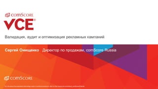 For info about the proprietary technology used in comScore products, refer to http://comscore.com/About_comScore/Patents
Валидация, аудит и оптимизация рекламных кампаний
Сергей Онищенко Директор по продажам, comScore Russia
 