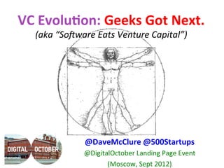 VC	
  Evolu)on:	
  Geeks	
  Got	
  Next.	
  
    (aka	
  “So(ware	
  Eats	
  Venture	
  Capital”)	
  




                    @DaveMcClure	
  @500Startups	
  
                    @DigitalOctober	
  Landing	
  Page	
  Event	
  	
  
                           (Moscow,	
  Sept	
  2012)	
  
 