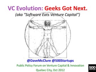 VC Evolution: Geeks Got Next.
  (aka “Software Eats Venture Capital”)




          @DaveMcClure @500Startups
   Public Policy Forum on Venture Capital & Innovation
                   Quebec City, Oct 2012
 