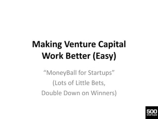 Making Venture Capital
 Work Better (Easy)
  “MoneyBall for Startups”
     (Lots of Little Bets,
  Double Down on Winners)
 