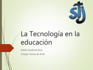 La Tecnología en la 
educación 
Adrián Gutiérrez Ruiz 
Colegio Teresa de Ávila 
 