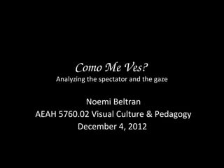 Como Me Ves? 
     Analyzing the spectator and the gaze


           Noemi Beltran
AEAH 5760.02 Visual Culture & Pedagogy
         December 4, 2012
 