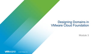 © 2020 VMware, Inc.
Designing Domains in
VMware Cloud Foundation
Module 3
 