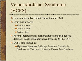 Velocardiofacial Syndrome
(VCFS)
First described by Robert Shprintzen in 1978
From Latin words
Velum = palate
Cardia = hea...