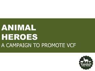 ANIMAL
HEROES
A CAMPAIGN TO PROMOTE VCF
 