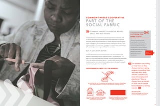 33
COMMON THREAD COOPERATIVE
PART OF THE
SOCIAL FABRIC
COMMON THREAD COOPERATIVE WEAVES
SKILLS AND SELF-ESTEEM
Common Thread is a cooperative social enterprise based in Vancouver. The
co-op provides practical and flexible training and employment in industrial
sewing for women who are newcomers to Canada, who are living with mental
health challenges, or who are experiencing other employment barriers. These
women are able to thrive and learn in a supportive environment, acquiring new
skills and taking on more responsibility at their own pace.
BUT IT GETS EVEN BETTER
Common Thread has an environmental mission, too. Ever wondered what
happens to those flashy banners that hang proudly – but temporarily – on
posts city-wide, advertising events, festivals, and other noteworthy happenings?
The co-op reclaims these street banners – as well as other retired fabrics –
transforming them into colourful and durable products, like bags for example,
thereby diverting them from the landfill.
ENVIRONMENTAL IMPACT BY THE NUMBERS
For every 1,000 Common Thread bags
made, a staggering 276 lbs. of waste is
diverted from the landfill
Up to 10,800 lbs. of CO2 emissions are avoided with Common Thread Bags
[Eco-credit calculation courtesy of Ian McSorley at design HQ Inc.]
Presently using 98% of every banner
upcycled, incorporating them into
totes and other products
Our members are working
as many hours as they
choose. And our training
program is providing them
with new skills, along
with the confidence to
move into employment
elsewhere, if they so
choose. Since we started
in 2009, over 45 people
have attended our sewing
courses.
MELANIE CONN,
Marketing Manager and Director,
Common Thread Cooperative
Social
Enterprise
CUT FROM THE
SAME CLOTH
The BGH Community Fund,
Purple Papillon Fund, Mowat
Family Fund and the Cooperative
Commonwealth Fund have all
contributed to Common Thread
through grants from their Donor
Advised Funds held at
Vancity Community
Foundation.
 