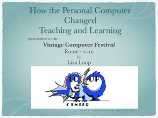 CC BY 2.0 LO*OP Center Inc. April 27, 2019
How the Personal Computer
Changed
Teaching and Learning
Vintage Computer Festival
Rome - 2019
by
Liza Loop
presentation to the
1
 