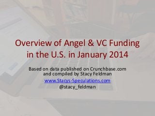 Overview of Angel & VC Funding
in the U.S. in January 2014
Based on data published on Crunchbase.com
and compiled by Stacy Feldman
www.Stacys-Speculations.com
@stacy_feldman

 