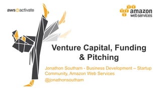 Venture Capital, Funding
& Pitching
Jonathon Southam - Business Development – Startup
Community, Amazon Web Services
@jonathonsoutham
 