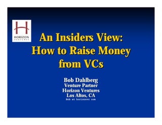 An Insiders View:
How to Raise Money
     from VCs
     Bob Dahlberg
     Venture Partner
     Horizon Ventures
      Los Altos, CA
      Bob at horizonvc com
 