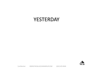 YESTERDAY
Confidential WWW.THEVALUECHAINGROUP.COM (202) 670-8509
VCG
 