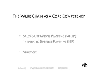 THE VALUE CHAIN AS A CORE COMPETENCY
• SALES &OPERATIONS PLANNING (S&OP)
INTEGRATED BUSINESS PLANNING (IBP)
• STRATEGIC
VCG
Confidential WWW.THEVALUECHAINGROUP.COM (202) 670-8509
 