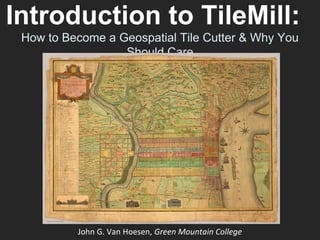 Introduction to TileMill:
How to Become a Geospatial Tile Cutter & Why You
Should Care
John G. Van Hoesen, Green Mountain College
 
