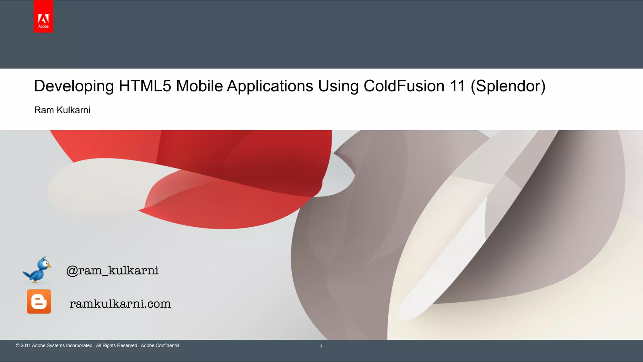 © 2011 Adobe Systems Incorporated. All Rights Reserved. Adobe Confidential. Developing HTML5 Mobile Applications Using ColdFusion 11 (Splendor) Ram Kulkarni 1 @ram_kulkarni ramkulkarni.com 
