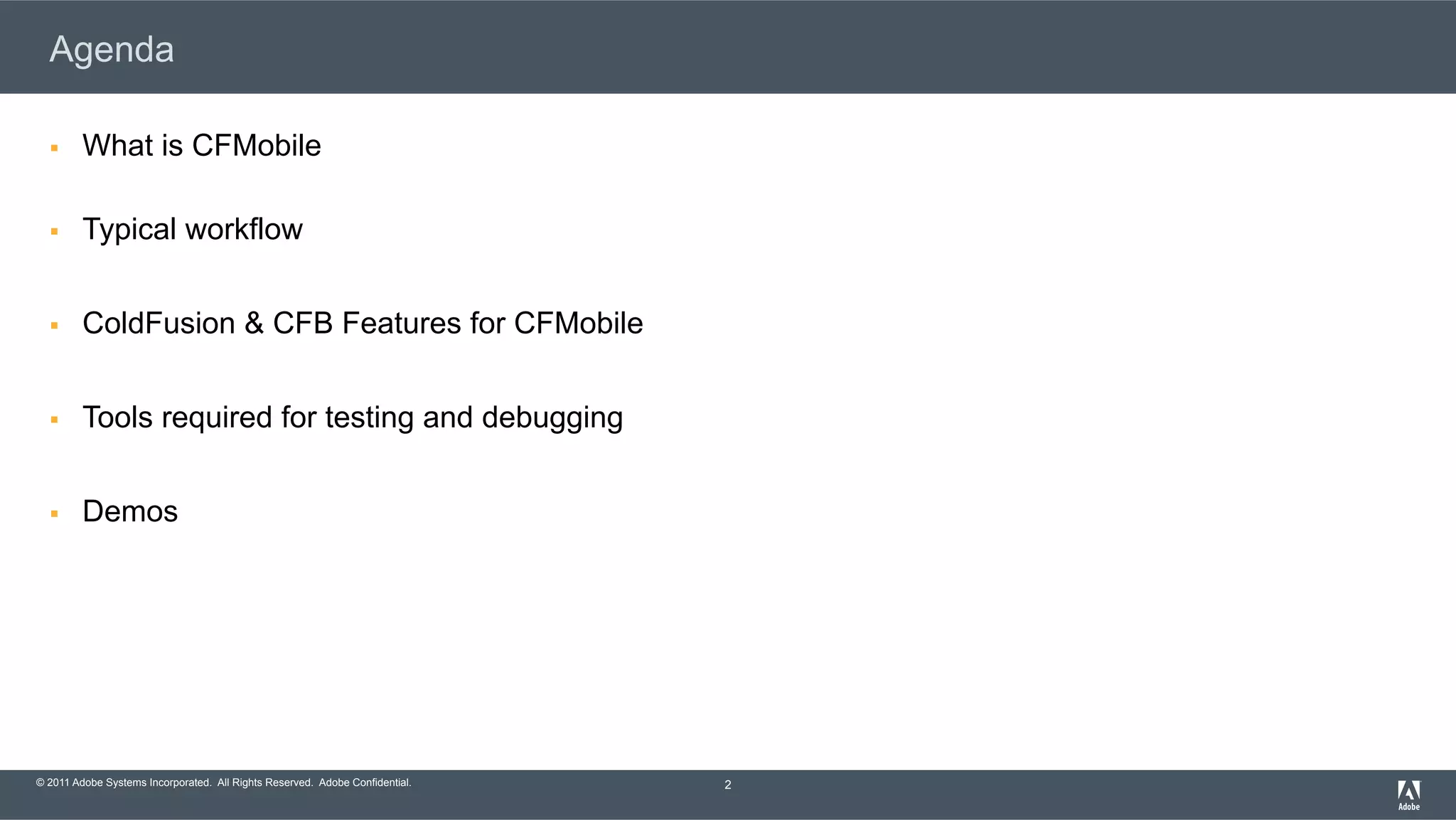 © 2011 Adobe Systems Incorporated. All Rights Reserved. Adobe Confidential. Agenda §  What is CFMobile §  Typical workflow §  ColdFusion & CFB Features for CFMobile §  Tools required for testing and debugging §  Demos 2 