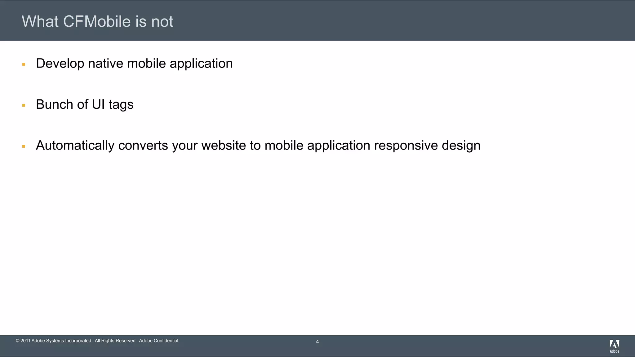 © 2011 Adobe Systems Incorporated. All Rights Reserved. Adobe Confidential. What CFMobile is not §  Develop native mobile application §  Bunch of UI tags §  Automatically converts your website to mobile application responsive design 4 