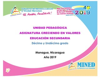 UNIDAD PEDAGÓGICA
ASIGNATURA CRECIENDO EN VALORES
EDUCACIÓN SECUNDARIA
Décimo y Undécimo grado
Managua, Nicaragua
Año 2019
 