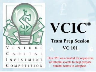 VCIC ® Team Prep Session VC 101 This PPT was created for organizers of internal events to help prepare student teams to compete.  