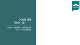 Toma de
Decisiones
Valio Competitive Intelligence
Ibero-América SAS
 
