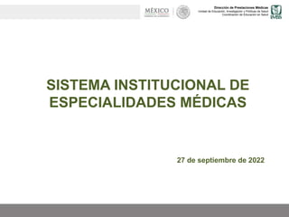 Dirección de Prestaciones Médicas
Unidad de Educación, Investigación y Políticas de Salud
Coordinación de Educación en Salud
SISTEMA INSTITUCIONAL DE
ESPECIALIDADES MÉDICAS
27 de septiembre de 2022
 