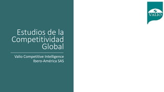 Estudios de la
Competitividad
Global
Valio Competitive Intelligence
Ibero-América SAS
 