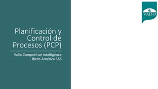 Planificación y
Control de
Procesos (PCP)
Valio Competitive Intelligence
Ibero-América SAS
 
