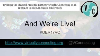 And We’re Live!
#OER17VC
http://www.virtuallyconnecting.org @VConnecting
Breaking the Physical Presence Barrier: Virtually Connecting as an
approach to open, inclusive conferences
 