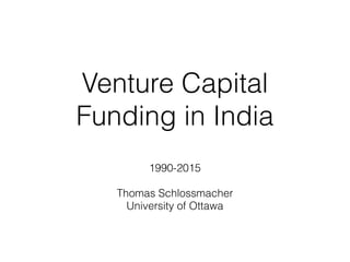 Venture Capital
Funding in India
1990-2015
Thomas Schlossmacher
University of Ottawa
 