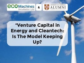 “Venture Capital in
Energy and Cleantech:
Is The Model Keeping
Up?
&
 