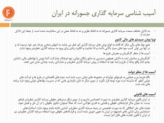 ‫ایران‬ ‫در‬ ‫جسورانه‬ ‫گذاری‬ ‫سرمایه‬ ‫شناسی‬ ‫آسیب‬
‫است‬ ‫نشده‬ ‫ساختارمند‬ ‫این‬ ‫در‬ ‫عملی‬ ‫لحاظ‬ ‫به‬ ‫نه‬ ‫و‬ ‫نظری‬ ‫لحاظ‬ ‫به‬ ‫نه‬ ‫جسورانه‬ ‫گذاری‬ ‫سرمایه‬ ‫صنعت‬ ‫مختلف‬ ‫دالیل‬ ‫به‬.‫دالیل‬ ‫این‬ ‫جمله‬ ‫از‬
‫از‬ ‫عبارتند‬:
‫نوپا‬‫کشور‬ ‫مالی‬ ‫های‬ ‫سیستم‬ ‫بودن‬
‫و‬ ‫اند‬ ‫نرسیده‬ ‫خود‬ ‫عمر‬ ‫چرخه‬ ‫منحنی‬ ‫انتهای‬ ‫به‬ ‫نمایند‬ ‫می‬ ‫خطر‬ ‫کم‬ ‫گذاری‬ ‫سرمایه‬ ‫های‬ ‫روش‬ ‫انواع‬ ‫به‬ ‫اقدام‬ ‫که‬ ‫دیگر‬ ‫مالی‬ ‫های‬ ‫نهاد‬ ‫هنوز‬
‫ندارد‬ ‫وجود‬ ‫خطرپذیر‬ ‫گذاری‬ ‫سرمایه‬ ‫به‬ ‫ورود‬ ‫برای‬ ‫زیادی‬ ‫انگیزه‬ ‫و‬ ‫جذابیت‬ ‫لذا‬ ‫و‬ ‫داشت‬ ‫باالیی‬ ‫بسیار‬ ‫های‬ ‫سود‬ ‫کسب‬ ‫توان‬ ‫می‬ ‫آنها‬ ‫در‬.
‫ها‬ ‫طرح‬ ‫مجریان‬ ‫و‬ ‫کارآفرینان‬ ‫منظر‬ ‫از‬ ‫ها‬ ‫آسیب‬
‫نداشتن‬ ،‫مالی‬ ‫نهادهای‬ ‫با‬ ‫نبودن‬ ‫آشنا‬ ،‫مشارکت‬ ‫فرهنگ‬ ‫نبود‬ ،‫دولتی‬ ‫رایگان‬ ‫منابع‬ ‫به‬ ‫دسترسی‬ ‫همچون‬ ‫دالیلی‬ ‫به‬ ‫ایده‬ ‫صاحبان‬ ‫و‬ ‫کارآفرینان‬
‫دهند‬ ‫نمی‬ ‫نشان‬ ‫چندانی‬ ‫رغبت‬ ‫مشارکتی‬ ‫و‬ ‫خطرپذیر‬ ‫گذاری‬ ‫سرمایه‬ ‫روش‬ ‫از‬ ‫استفاده‬ ‫به‬ ‫خود‬ ‫ایده‬ ‫و‬ ‫طرح‬ ‫از‬ ‫بینانه‬ ‫واقع‬ ‫انداز‬ ‫چشم‬.
‫دولت‬ ‫منظر‬ ‫از‬ ‫ها‬ ‫آسیب‬
‫های‬ ‫شرکت‬ ‫و‬ ‫ها‬ ‫طرح‬ ‫در‬ ‫اقتصادی‬ ‫های‬ ‫جنبه‬ ‫است‬ ‫شده‬ ‫سبب‬ ‫دولتی‬ ‫های‬ ‫مجموعه‬ ‫در‬ ‫نوآورانه‬ ‫طرحهای‬ ‫به‬ ‫حمایتی‬ ‫و‬ ‫ی‬ ‫هزینه‬ ‫نگاه‬
‫نگیرد‬ ‫قرار‬ ‫توجه‬ ‫مورد‬ ‫است‬ ‫شایسته‬ ‫که‬ ‫آنطور‬ ‫دولتی‬.‫برنامه‬ ‫دارد‬ ‫وجود‬ ‫دولتی‬ ‫نهادهای‬ ‫مدیریت‬ ‫در‬ ‫که‬ ‫هایی‬ ‫ناپایداری‬ ‫دلیل‬ ‫به‬ ‫دیگر‬ ‫سوی‬ ‫از‬
‫بلند‬ ‫های‬‫مدت‬
‫قانونی‬ ‫های‬ ‫آسیب‬
‫فراهم‬ ‫خطرپذیر‬ ‫گذاری‬ ‫سرمایه‬ ‫حقوقی‬ ‫بسترهای‬ ‫دیگر‬ ‫سوی‬ ‫از‬ ‫و‬ ،‫نداریم‬ ‫اختصاصی‬ ‫صورت‬ ‫به‬ ‫خطرپذیر‬ ‫گذاری‬ ‫سرمایه‬ ‫قانون‬ ‫ایران‬ ‫در‬
‫نیست‬.‫نمود‬ ‫فصل‬ ‫و‬ ‫حل‬ ‫آن‬ ‫در‬ ‫را‬ ‫حقوقی‬ ‫دعاوی‬ ‫نمیتوان‬ ً‫ال‬‫عم‬ ‫که‬ ‫است‬ ‫طوالنی‬ ‫قدری‬ ‫به‬ ‫قضایی‬ ‫و‬ ‫حقوقی‬ ‫فرایندهای‬ ‫مثال‬ ‫عنوان‬ ‫به‬.
‫ندارد‬ ‫وجود‬ ‫باشند‬ ‫داشته‬ ‫آشنایی‬ ‫خطرپذیر‬ ‫گذاری‬ ‫سرمایه‬ ‫زمینه‬ ‫در‬ ‫تخصصی‬ ‫صورت‬ ‫به‬ ‫که‬ ‫اختالفی‬ ‫حل‬ ‫های‬ ‫هیئت‬.‫استانداردهای‬
‫است‬ ‫نشده‬ ‫تدوین‬ ‫خوبی‬ ‫به‬ ‫ایران‬ ‫در‬ ‫نامشهود‬ ‫های‬ ‫دارایی‬ ‫برای‬ ‫حسابداری‬.‫نیز‬ ‫خطرپذیر‬ ‫گذاران‬ ‫سرمایه‬ ‫استفاده‬ ‫مورد‬ ‫حقوقی‬ ‫قراردادهای‬ ‫و‬
‫نیست‬ ‫اجرا‬ ‫قابل‬ ‫فعلی‬ ‫تجارت‬ ‫قانون‬ ‫با‬ ‫ایران‬ ‫در‬.
 